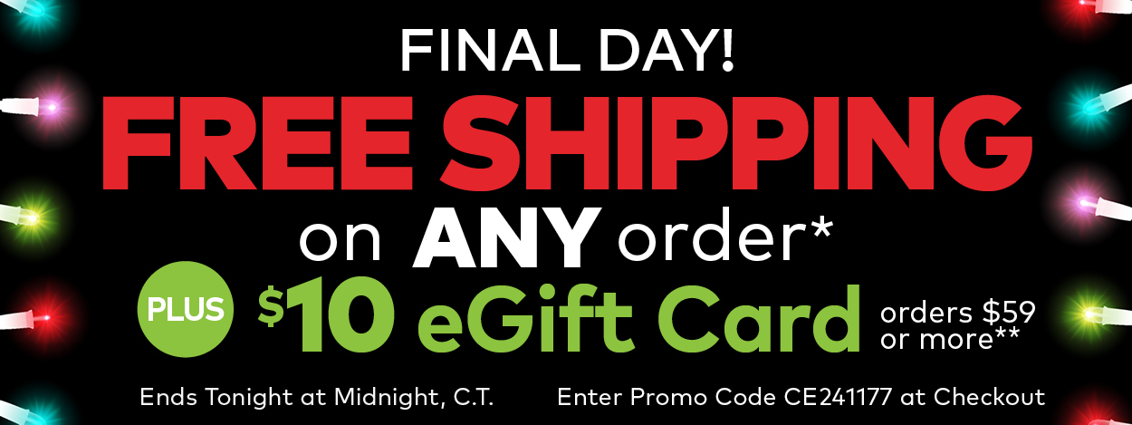 Final Day! Free Shipping on ANY Order* Plus, $10 eGift Card on Orders $59 or More.**